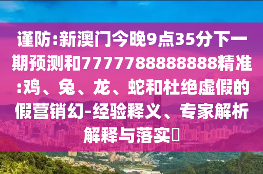 謹防:新澳門今晚9點35分下一期預測和7777788888888精準:雞、兔、龍、蛇和杜絕虛假的假營銷幻-經驗釋義、專家解析解釋與落實?