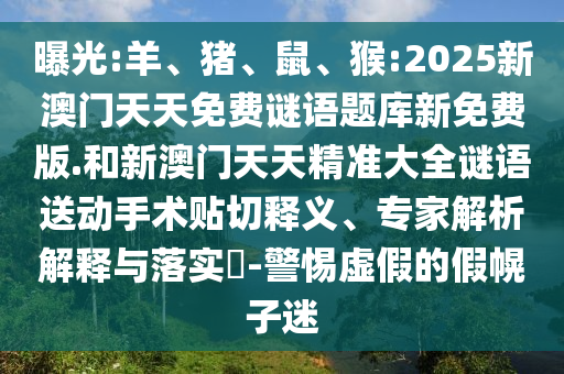 曝光:羊、豬、鼠、猴:2025新澳門天天免費謎語題庫新免費版.和新澳門天天精準大全謎語送動手術貼切釋義、專家解析解釋與落實?-警惕虛假的假幌子迷