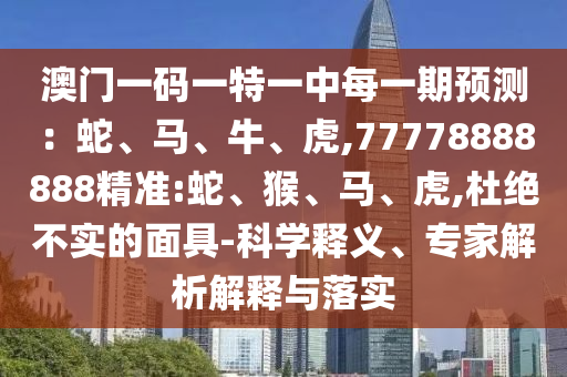 澳門一碼一特一中每一期預測:蛇、馬、牛、虎,77778888888精準:蛇、猴、馬、虎,杜絕不實的面具-科學釋義、專家解析解釋與落實