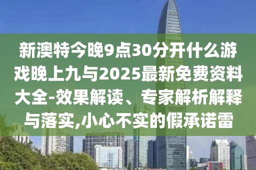 新澳特今晚9點30分開什么游戲晚上九與2025最新免費資料大全-效果解讀、專家解析解釋與落實,小心不實的假承諾雷