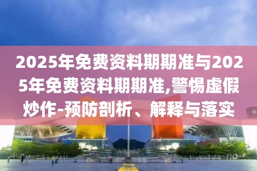 2025年免費資料期期準與2025年免費資料期期準,警惕虛假炒作-預防剖析、解釋與落實