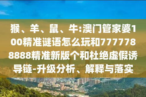 猴、羊、鼠、牛:澳門管家婆100精準謎語怎么玩和7777788888精準新版個和杜絕虛假誘導鏈-升級分析、解釋與落實