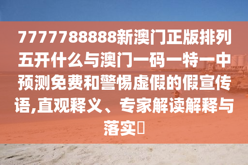 7777788888新澳門正版排列五開什么與澳門一碼一特一中預測免費和警惕虛假的假宣傳語,直觀釋義、專家解讀解釋與落實?