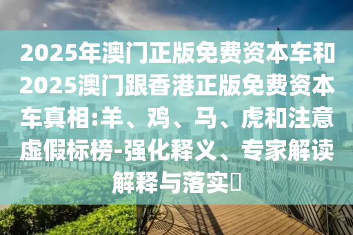 2025年澳門正版免費資本車和2025澳門跟香港正版免費資本車真相:羊、雞、馬、虎和注意虛假標榜-強化釋義、專家解讀解釋與落實?