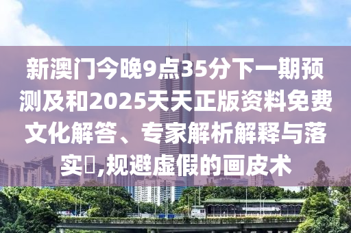 新澳門今晚9點35分下一期預測及和2025天天正版資料免費文化解答、專家解析解釋與落實?,規避虛假的畫皮術