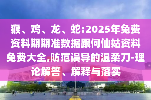 猴、雞、龍、蛇:2025年免費資料期期準數據跟何仙姑資料免費大全,防范誤導的溫柔刀-理論解答、解釋與落實
