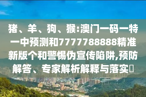 豬、羊、狗、猴:澳門一碼一特一中預測和7777788888精準新版個和警惕偽宣傳陷阱,預防解答、專家解析解釋與落實?