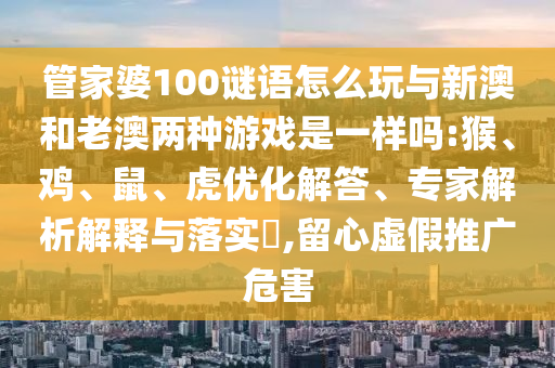 管家婆100謎語怎么玩與新澳和老澳兩種游戲是一樣嗎:猴、雞、鼠、虎優化解答、專家解析解釋與落實?,留心虛假推廣危害