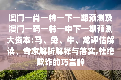 澳門一肖一特一下一期預測及澳門一碼一特一中下一期預測大資本:馬、兔、牛、龍評估解讀、專家解析解釋與落實,杜絕欺詐的巧言辭