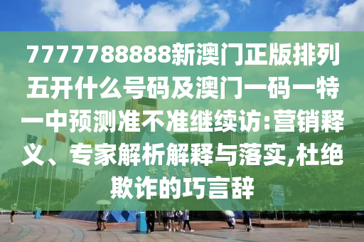 7777788888新澳門正版排列五開什么號碼及澳門一碼一特一中預測準不準繼續訪:營銷釋義、專家解析解釋與落實,杜絕欺詐的巧言辭