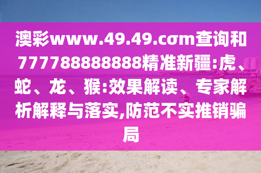 澳彩www.49.49.cσm查詢和777788888888精準新疆:虎、蛇、龍、猴:效果解讀、專家解析解釋與落實,防范不實推銷騙局