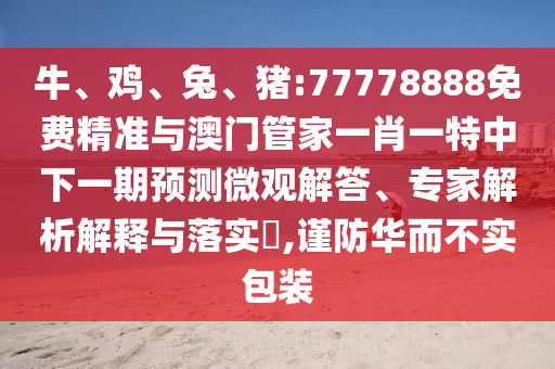 牛、雞、兔、豬:77778888免費精準與澳門管家一肖一特中下一期預測微觀解答、專家解析解釋與落實?,謹防華而不實包裝