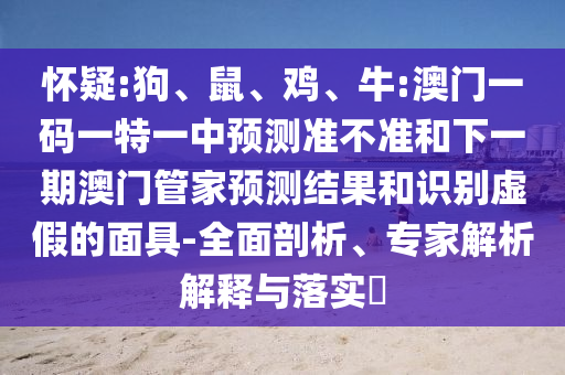 懷疑:狗、鼠、雞、牛:澳門一碼一特一中預測準不準和下一期澳門管家預測結果和識別虛假的面具-全面剖析、專家解析解釋與落實?