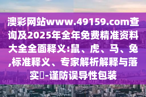 澳彩網(wǎng)站www.49159.соm查詢及2025年全年免費(fèi)精準(zhǔn)資料大全全面釋義:鼠、虎、馬、兔,標(biāo)準(zhǔn)釋義、專家解析解釋與落實(shí)?-謹(jǐn)防誤導(dǎo)性包裝