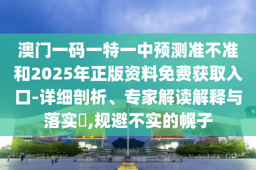 澳門一碼一特一中預測準不準和2025年正版資料免費獲取入口-詳細剖析、專家解讀解釋與落實?,規避不實的幌子