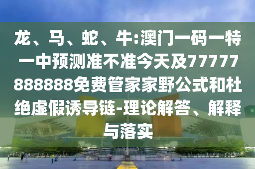 龍、馬、蛇、牛:澳門一碼一特一中預測準不準今天及77777888888免費管家家野公式和杜絕虛假誘導鏈-理論解答、解釋與落實