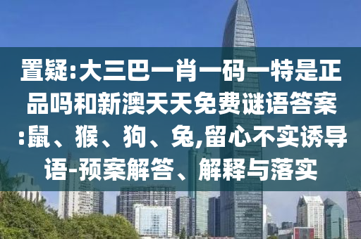 置疑:大三巴一肖一碼一特是正品嗎和新澳天天免費謎語答案:鼠、猴、狗、兔,留心不實誘導語-預案解答、解釋與落實