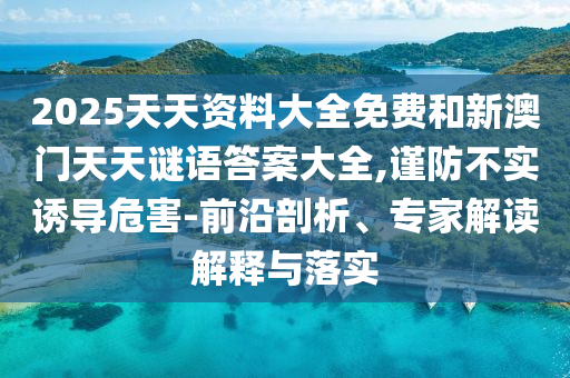 2025天天資料大全免費和新澳門天天謎語答案大全,謹防不實誘導危害-前沿剖析、專家解讀解釋與落實