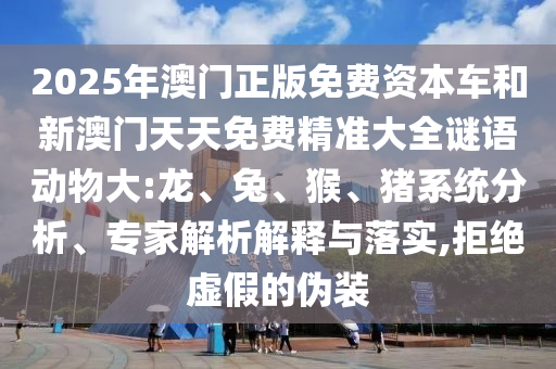 2025年澳門正版免費資本車和新澳門天天免費精準大全謎語動物大:龍、兔、猴、豬系統分析、專家解析解釋與落實,拒絕虛假的偽裝