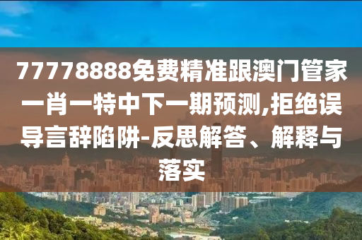 77778888免費精準跟澳門管家一肖一特中下一期預測,拒絕誤導言辭陷阱-反思解答、解釋與落實