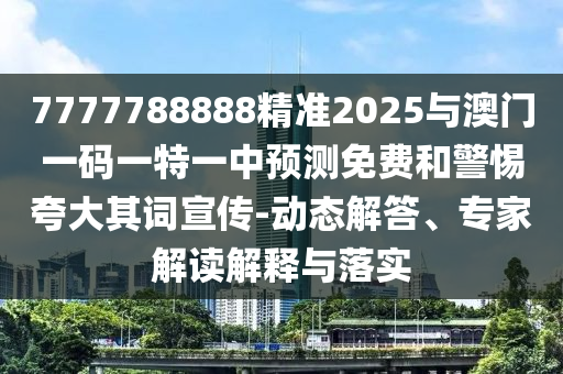7777788888精準(zhǔn)2025與澳門一碼一特一中預(yù)測免費和警惕夸大其詞宣傳-動態(tài)解答、專家解讀解釋與落實