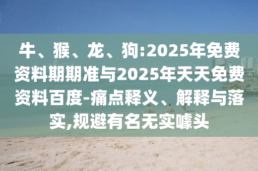 牛、猴、龍、狗:2025年免費資料期期準與2025年天天免費資料百度-痛點釋義、解釋與落實,規避有名無實噱頭