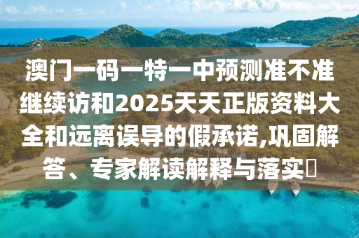 澳門一碼一特一中預測準不準繼續訪和2025天天正版資料大全和遠離誤導的假承諾,鞏固解答、專家解讀解釋與落實?