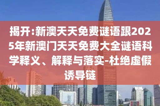 揭開:新澳天天免費(fèi)謎語跟2025年新澳門天天免費(fèi)大全謎語科學(xué)釋義、解釋與落實(shí)-杜絕虛假誘導(dǎo)鏈