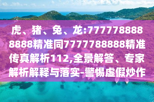 虎、豬、兔、龍:7777788888888精準同7777788888精準傳真解析112,全景解答、專家解析解釋與落實-警惕虛假炒作