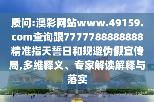 質問:澳彩網站www.49159.соm查詢跟7777788888888精準指天誓日和規避偽假宣傳局,多維釋義、專家解讀解釋與落實