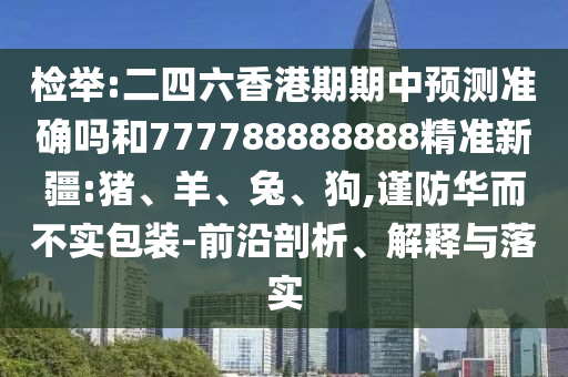 檢舉:二四六香港期期中預測準確嗎和777788888888精準新疆:豬、羊、兔、狗,謹防華而不實包裝-前沿剖析、解釋與落實