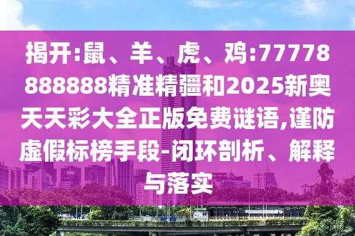 揭開:鼠、羊、虎、雞:77778888888精準精疆和2025新奧天天彩大全正版免費謎語,謹防虛假標榜手段-閉環(huán)剖析、解釋與落實