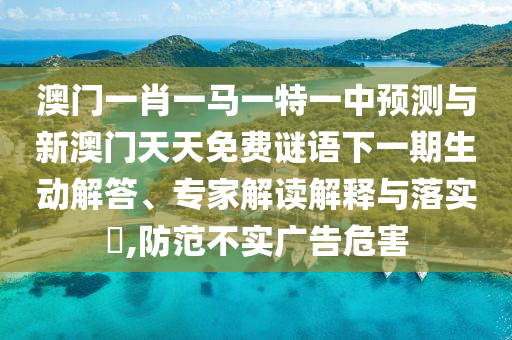 澳門一肖一馬一特一中預(yù)測(cè)與新澳門天天免費(fèi)謎語下一期生動(dòng)解答、專家解讀解釋與落實(shí)?,防范不實(shí)廣告危害