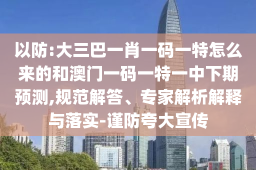 以防:大三巴一肖一碼一特怎么來的和澳門一碼一特一中下期預測,規范解答、專家解析解釋與落實-謹防夸大宣傳