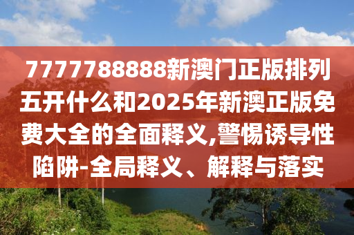 7777788888新澳門正版排列五開什么和2025年新澳正版免費大全的全面釋義,警惕誘導性陷阱-全局釋義、解釋與落實
