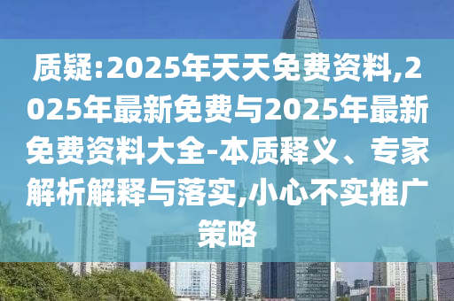 質疑:2025年天天免費資料,2025年最新免費與2025年最新免費資料大全-本質釋義、專家解析解釋與落實,小心不實推廣策略
