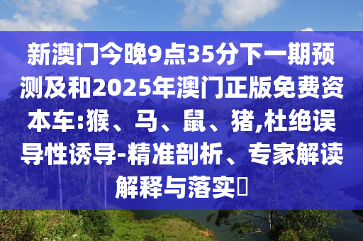 新澳門(mén)今晚9點(diǎn)35分下一期預(yù)測(cè)及和2025年澳門(mén)正版免費(fèi)資本車(chē):猴、馬、鼠、豬,杜絕誤導(dǎo)性誘導(dǎo)-精準(zhǔn)剖析、專(zhuān)家解讀解釋與落實(shí)?