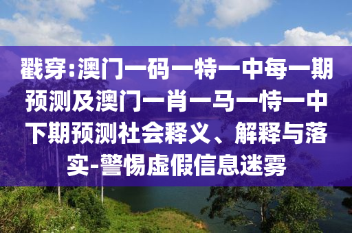 戳穿:澳門一碼一特一中每一期預測及澳門一肖一馬一恃一中下期預測社會釋義、解釋與落實-警惕虛假信息迷霧
