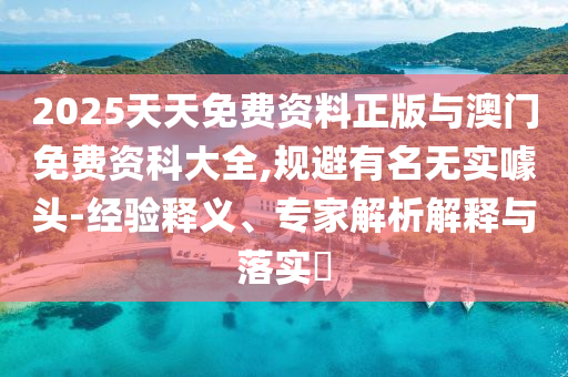 2025天天免費(fèi)資料正版與澳門免費(fèi)資科大全,規(guī)避有名無實(shí)噱頭-經(jīng)驗(yàn)釋義、專家解析解釋與落實(shí)?