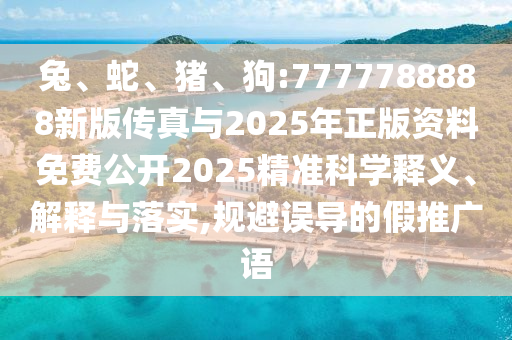兔、蛇、豬、狗:7777788888新版傳真與2025年正版資料免費公開2025精準科學釋義、解釋與落實,規避誤導的假推廣語