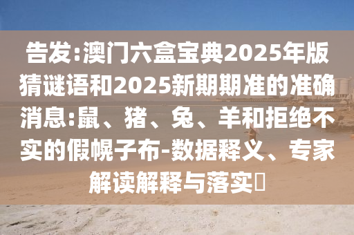 告發:澳門六盒寶典2025年版猜謎語和2025新期期準的準確消息:鼠、豬、兔、羊和拒絕不實的假幌子布-數據釋義、專家解讀解釋與落實?
