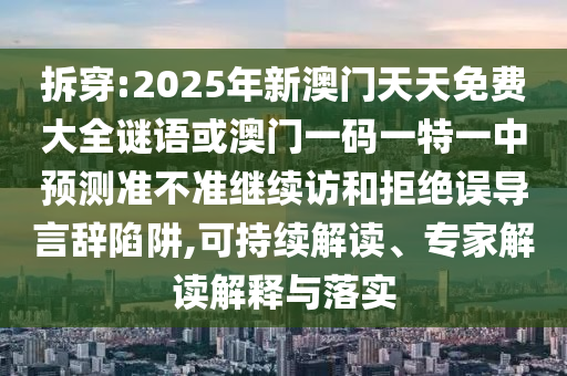 拆穿:2025年新澳門天天免費大全謎語或澳門一碼一特一中預測準不準繼續訪和拒絕誤導言辭陷阱,可持續解讀、專家解讀解釋與落實