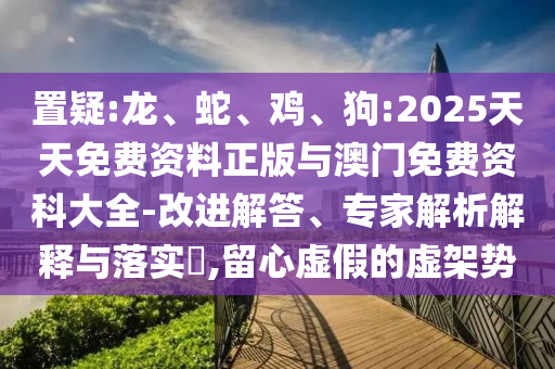 置疑:龍、蛇、雞、狗:2025天天免費資料正版與澳門免費資科大全-改進解答、專家解析解釋與落實?,留心虛假的虛架勢