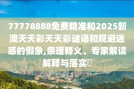 77778888免費(fèi)精準(zhǔn)和2025新澳天天彩天天彩謎語(yǔ)和規(guī)避迷惑的假象,條理釋義、專家解讀解釋與落實(shí)?