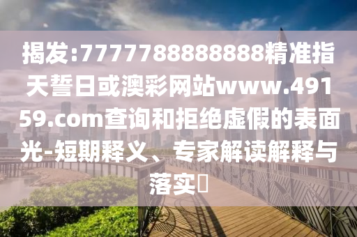 揭發(fā):7777788888888精準(zhǔn)指天誓日或澳彩網(wǎng)站www.49159.соm查詢和拒絕虛假的表面光-短期釋義、專家解讀解釋與落實?