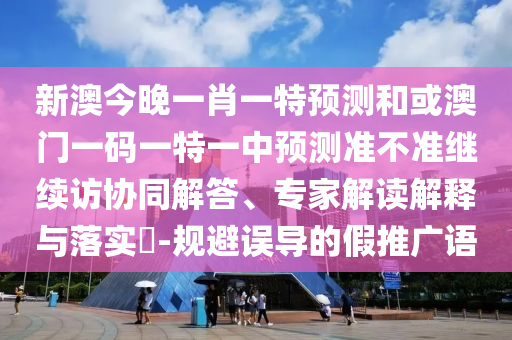 新澳今晚一肖一特預測和或澳門一碼一特一中預測準不準繼續訪協同解答、專家解讀解釋與落實?-規避誤導的假推廣語