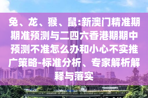 兔、龍、猴、鼠:新澳門精準期期準預測與二四六香港期期中預測不準怎么辦和小心不實推廣策略-標準分析、專家解析解釋與落實