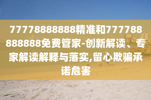 77778888888精準和777788888888免費管家-創新解讀、專家解讀解釋與落實,留心欺騙承諾危害