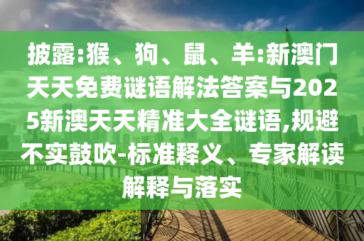 披露:猴、狗、鼠、羊:新澳門天天免費謎語解法答案與2025新澳天天精準大全謎語,規避不實鼓吹-標準釋義、專家解讀解釋與落實