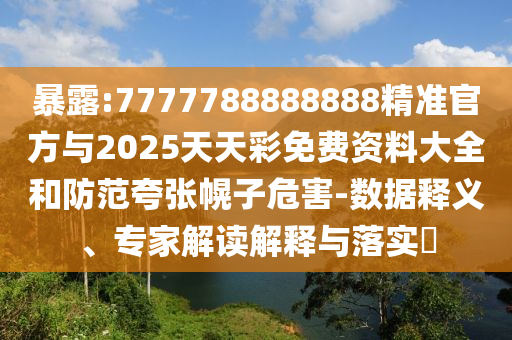 暴露:7777788888888精準官方與2025天天彩免費資料大全和防范夸張幌子危害-數據釋義、專家解讀解釋與落實?